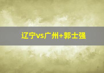 辽宁vs广州 郭士强